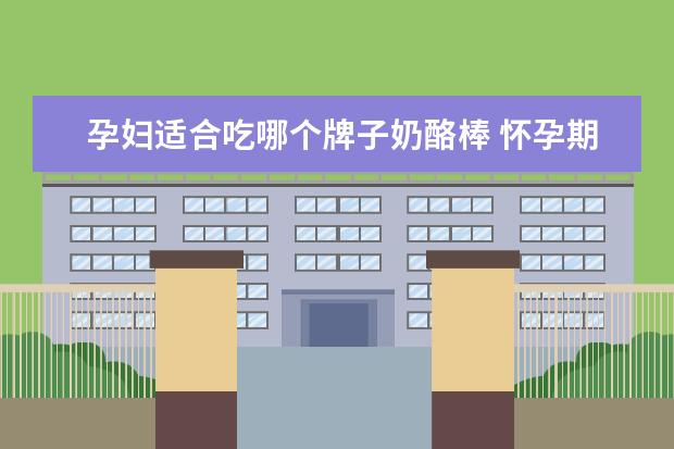 孕妇适合吃哪个牌子奶酪棒 怀孕期间吃蓝纹奶酪安全吗?