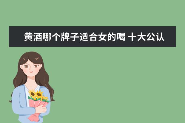 黄酒哪个牌子适合女的喝 十大公认最好喝的黄酒