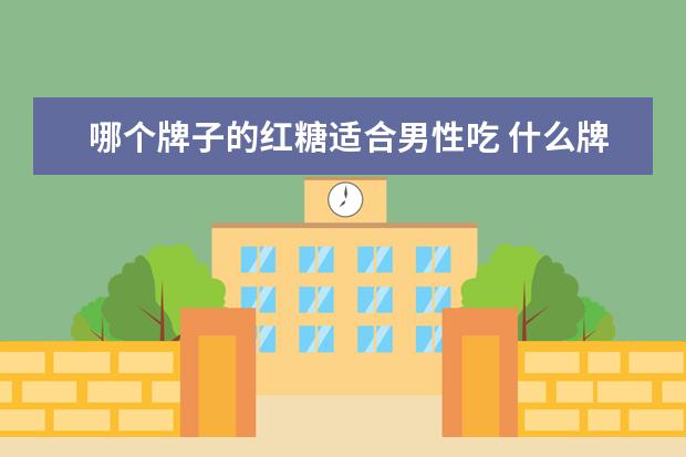 哪个牌子的红糖适合男性吃 什么牌子的红糖最好