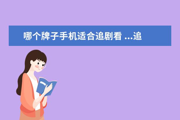 哪个牌子手机适合追剧看 ...追剧,是不是买折叠屏的手机最好?还是买大屏的手...