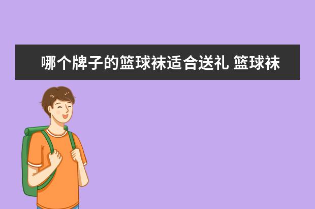 哪个牌子的篮球袜适合送礼 篮球袜品牌排行榜前十名