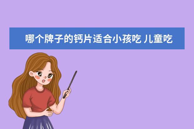 哪个牌子的钙片适合小孩吃 儿童吃什么牌子的钙片补钙效果比较好?
