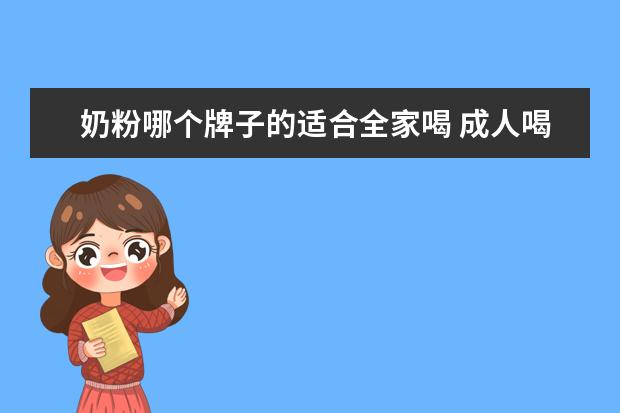 奶粉哪个牌子的适合全家喝 成人喝什么奶粉好?最好能全家一起喝的!