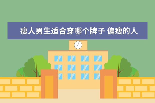 瘦人男生适合穿哪个牌子 偏瘦的人穿什么裤子好看呢?偏瘦的男生穿工装裤好看...