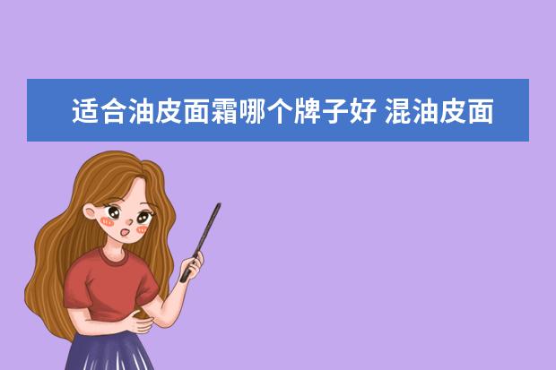 适合油皮面霜哪个牌子好 混油皮面霜选哪款好?这三款超好用还不贵