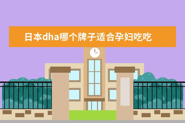 日本dha哪个牌子适合孕妇吃吃 日本适合孕妇有哪些dha呢