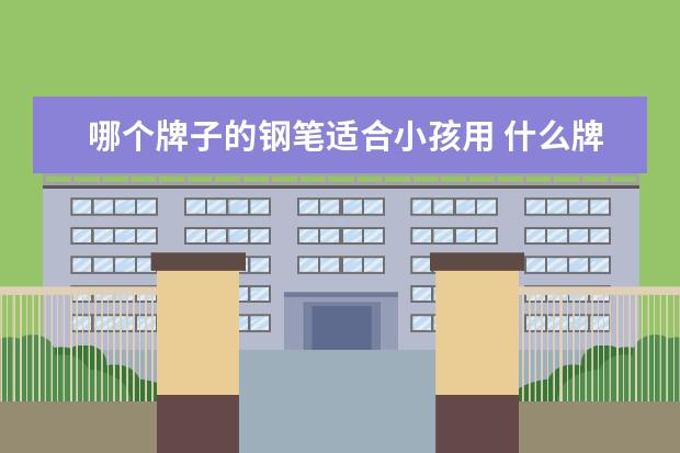 哪个牌子的钢笔适合小孩用 什么牌子的钢笔最好?