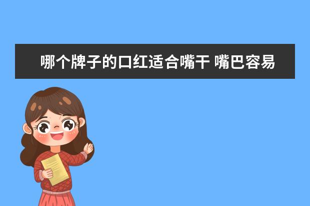 哪个牌子的口红适合嘴干 嘴巴容易干有什么滋润的口红推荐 滋润又保湿的口红...