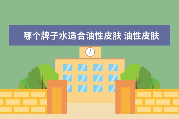 哪个牌子水适合油性皮肤 油性皮肤什么爽肤水比较好用
