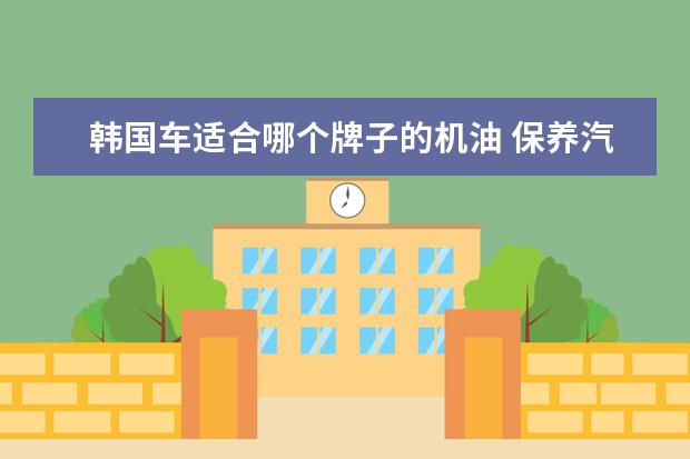 韩国车适合哪个牌子的机油 保养汽车用什么机油是最好的呢?