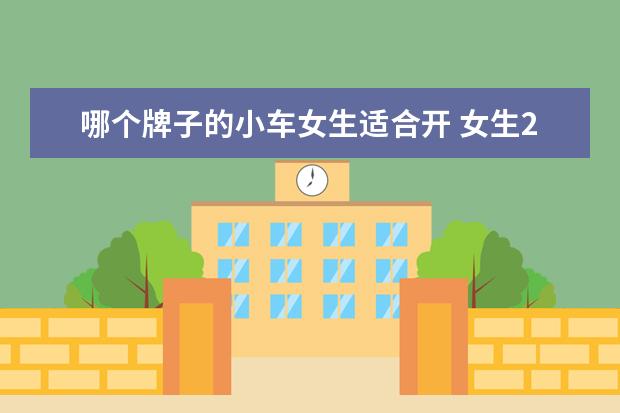 哪个牌子的小车女生适合开 女生20岁买什么车呢?
