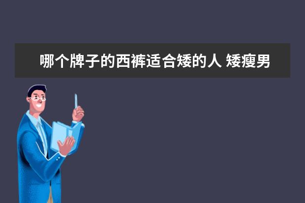 哪个牌子的西裤适合矮的人 矮瘦男穿衬衫西裤显得更小个子,很难看。怎么样解决?...