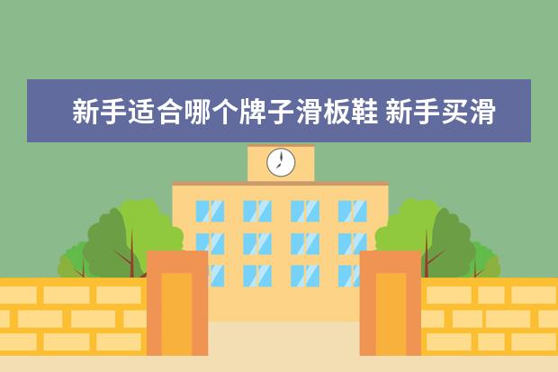 新手适合哪个牌子滑板鞋 新手买滑板注意事项有什么?