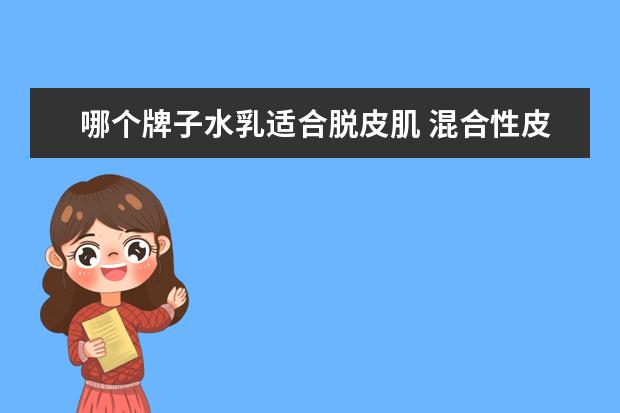 哪个牌子水乳适合脱皮肌 混合性皮肤适合用什么牌子的护肤品?