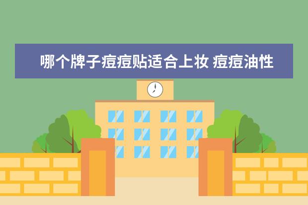 哪个牌子痘痘贴适合上妆 痘痘油性皮肤适合什么护肤品