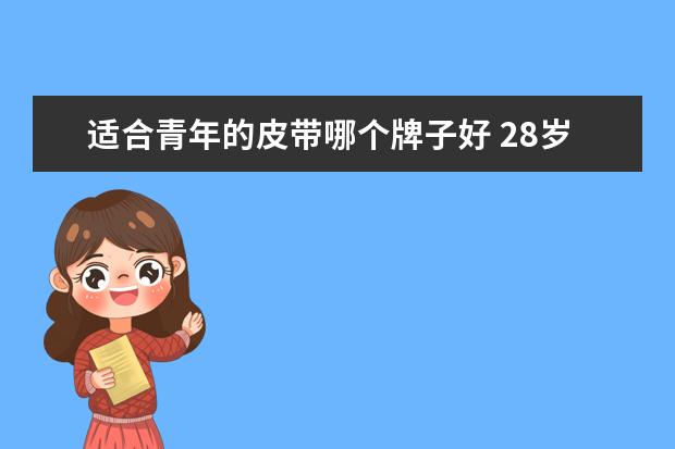 适合青年的皮带哪个牌子好 28岁男青年适合戴钢带的手表还是皮带的?