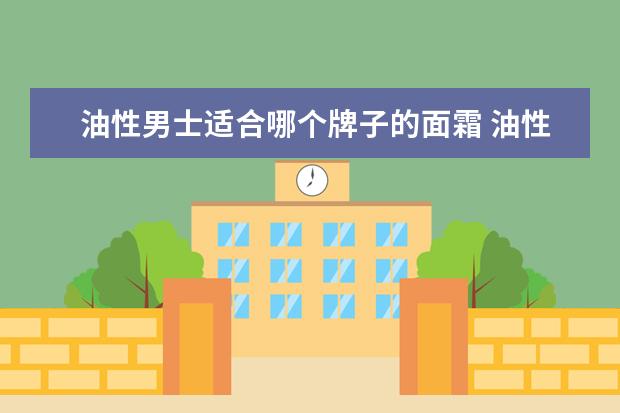 油性男士适合哪个牌子的面霜 油性肌肤最适合用的几款面霜
