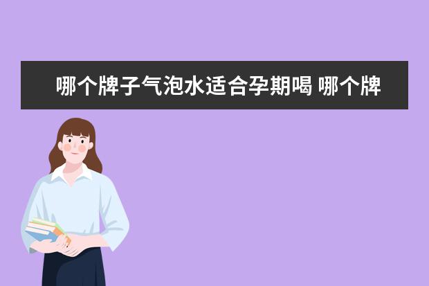 哪个牌子气泡水适合孕期喝 哪个牌子的气泡水好喝?