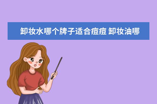 卸妆水哪个牌子适合痘痘 卸妆油哪个牌子好用?网红卸妆油盘点