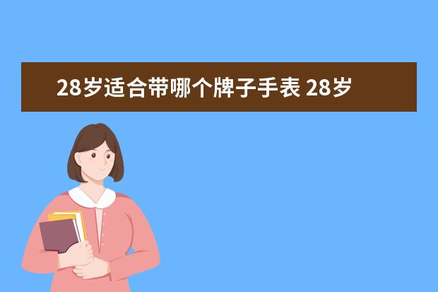 28岁适合带哪个牌子手表 28岁事业步入成功阶层的男士,预算一万多一点,有什么...