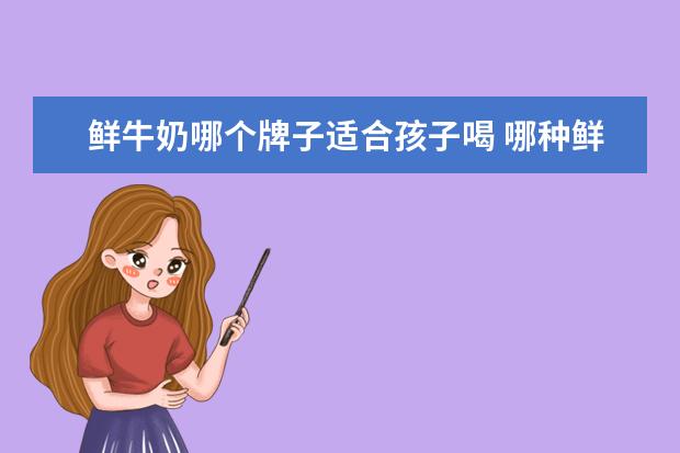 鲜牛奶哪个牌子适合孩子喝 哪种鲜牛奶适合儿童喝