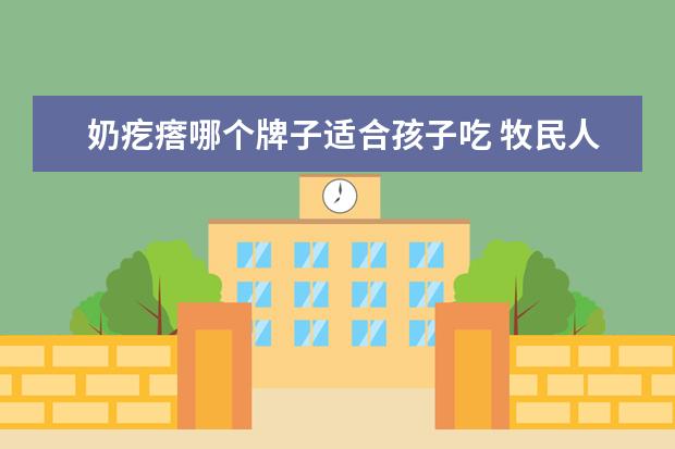 奶疙瘩哪个牌子适合孩子吃 牧民人家和西域皇后的奶醇,哪个更好吃?