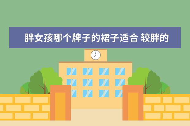 胖女孩哪个牌子的裙子适合 较胖的女生穿的裙子 适合胖女孩的裙子