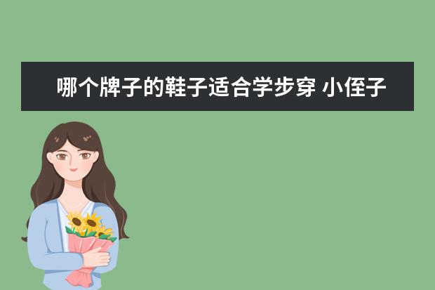 哪个牌子的鞋子适合学步穿 小侄子要学走路了,想送双学步鞋,哪个牌子比较推荐呢...