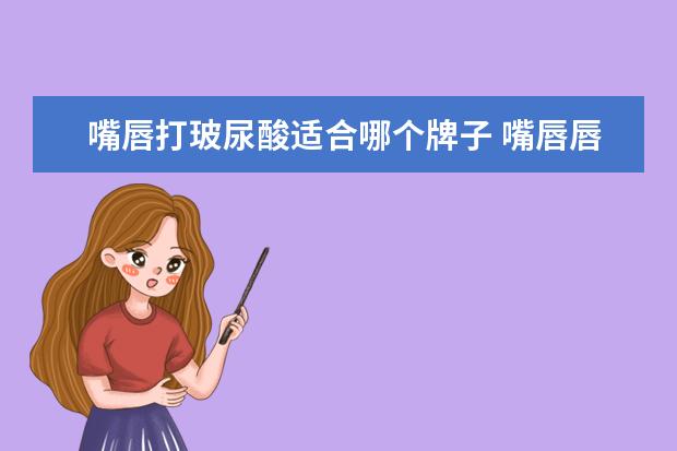 嘴唇打玻尿酸适合哪个牌子 嘴唇唇纹深可以打玻尿酸吗