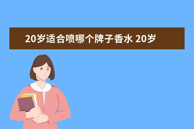 20岁适合喷哪个牌子香水 20岁左右的女孩子适合用什么牌子的香水?和彩妆? - ...