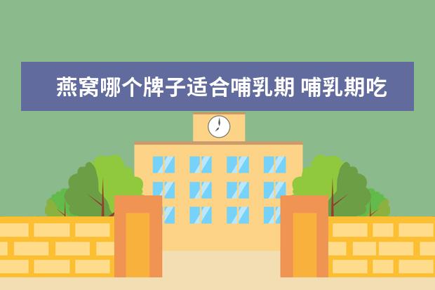 燕窝哪个牌子适合哺乳期 哺乳期吃燕窝最佳时间,月子燕窝什么时候吃最好 - 百...