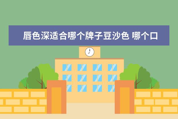 唇色深适合哪个牌子豆沙色 哪个口红色号更好看些?