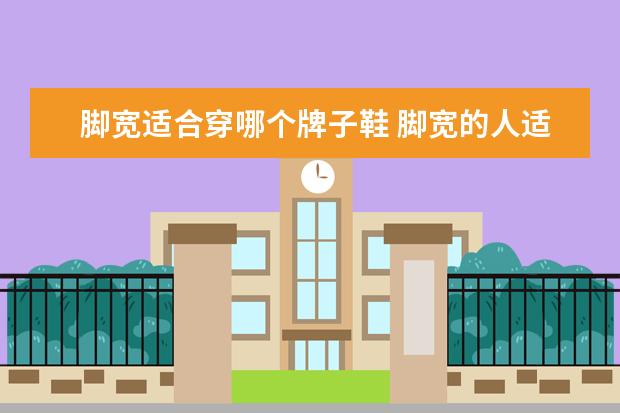 脚宽适合穿哪个牌子鞋 脚宽的人适合穿什么鞋?