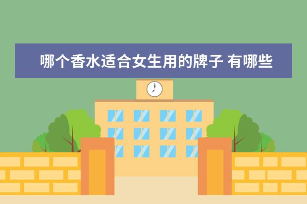 哪个香水适合女生用的牌子 有哪些适合女生用的香水?