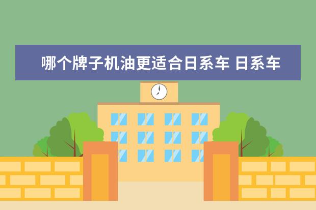 哪个牌子机油更适合日系车 日系车用什么品牌机油好