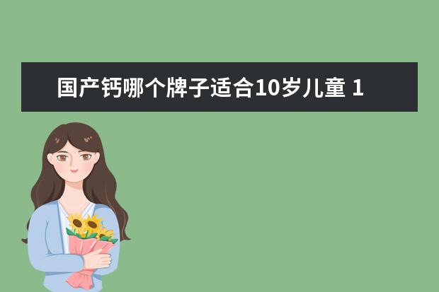 国产钙哪个牌子适合10岁儿童 10岁孩子可以吃什么钙片补钙?