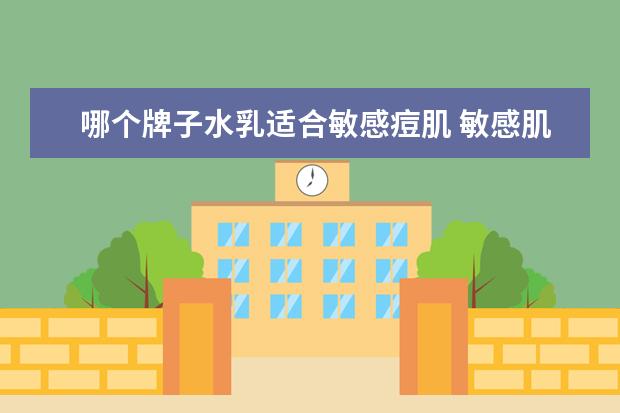 哪个牌子水乳适合敏感痘肌 敏感肌可以使用哪些牌子的护肤品?
