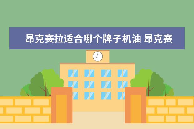 昂克赛拉适合哪个牌子机油 昂克赛拉使用什么机油?
