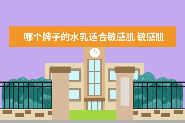 哪个牌子的水乳适合敏感肌 敏感肌可以使用哪些牌子的护肤品?