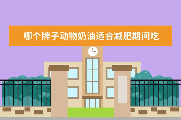 哪个牌子动物奶油适合减肥期间吃 植物奶油的热量 减肥期间能不能吃植物奶油