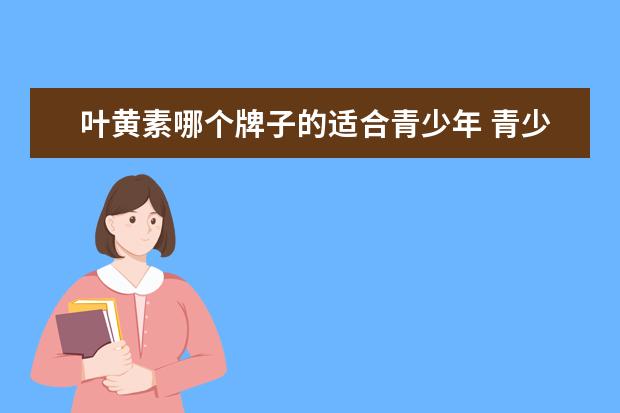 叶黄素哪个牌子的适合青少年 青少年需要补充叶黄素吗