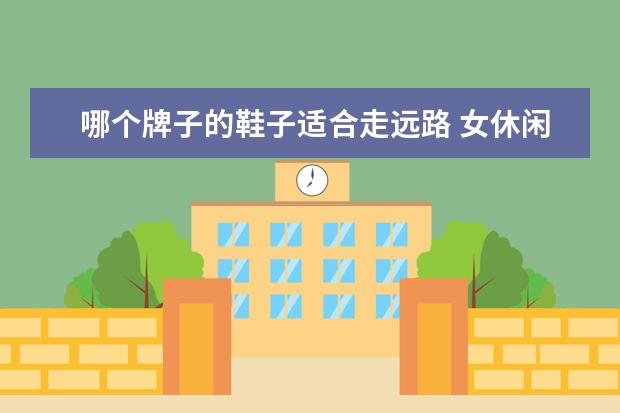 哪个牌子的鞋子适合走远路 女休闲鞋什么牌子经济