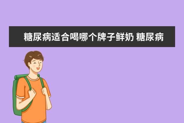 糖尿病适合喝哪个牌子鲜奶 糖尿病病人喝酸奶好还是鲜牛奶好