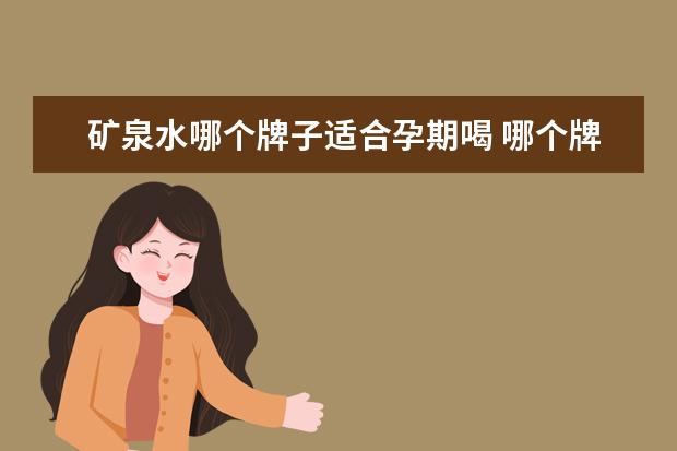 矿泉水哪个牌子适合孕期喝 哪个牌子矿泉水适合长期饮用