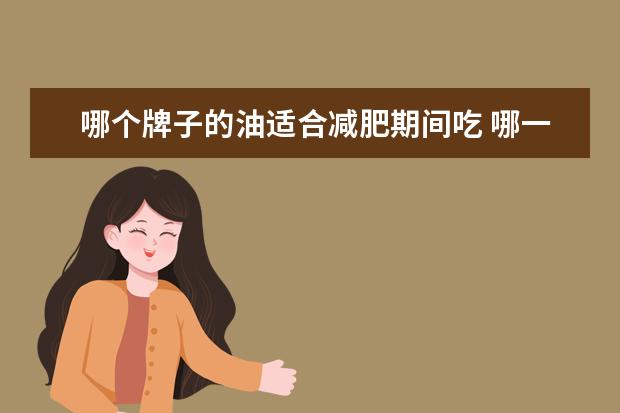 哪个牌子的油适合减肥期间吃 哪一款食用油更适合减肥
