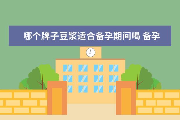 哪个牌子豆浆适合备孕期间喝 备孕能喝豆浆吗?有什么好处和注意事项?