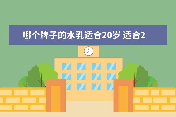 哪个牌子的水乳适合20岁 适合20岁女生使用的水乳有哪些推荐?