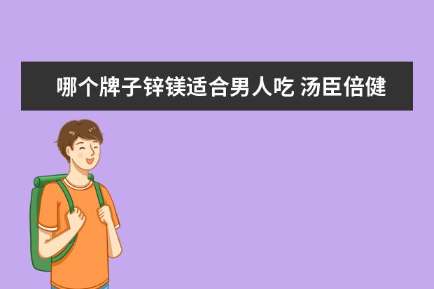 哪个牌子锌镁适合男人吃 汤臣倍健牌药品哪种能增长雄性激素,吃锌镁钙片管事...