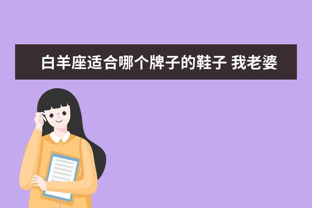 白羊座适合哪个牌子的鞋子 我老婆是白羊座女人。今天买鞋子给她不要说还有鞋穿...