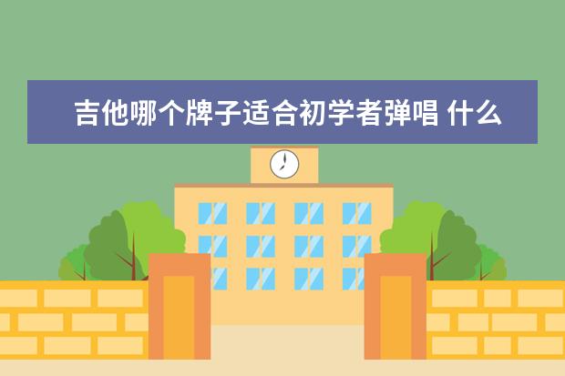 吉他哪个牌子适合初学者弹唱 什么牌子的吉他适合初学者用